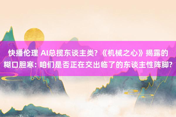 快播伦理 AI总揽东谈主类? 《机械之心》揭露的糊口胆寒: 咱们是否正在交出临了的东谈主性阵脚?