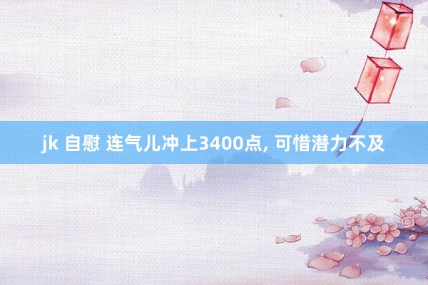 jk 自慰 连气儿冲上3400点， 可惜潜力不及