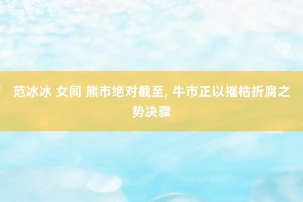 范冰冰 女同 熊市绝对截至， 牛市正以摧枯折腐之势决骤