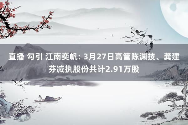 直播 勾引 江南奕帆: 3月27日高管陈渊技、龚建芬减执股份共计2.91万股