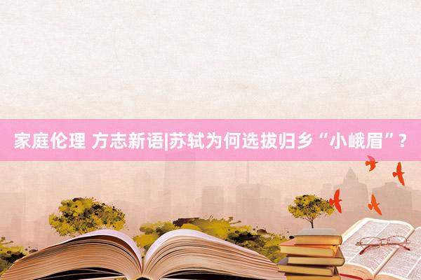 家庭伦理 方志新语|苏轼为何选拔归乡“小峨眉”?