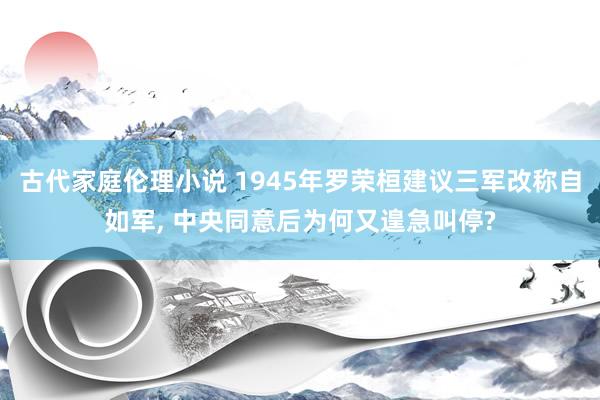 古代家庭伦理小说 1945年罗荣桓建议三军改称自如军， 中央同意后为何又遑急叫停?