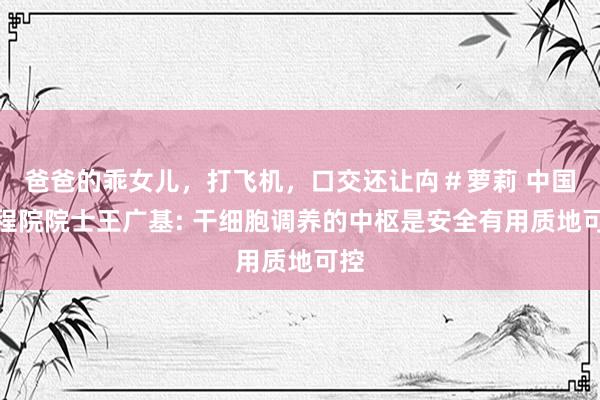 爸爸的乖女儿，打飞机，口交还让禸＃萝莉 中国工程院院士王广基: 干细胞调养的中枢是安全有用质地可控