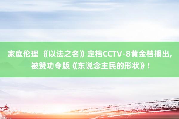 家庭伦理 《以法之名》定档CCTV-8黄金档播出， 被赞功令版《东说念主民的形状》!