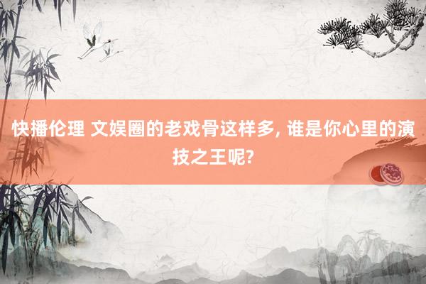 快播伦理 文娱圈的老戏骨这样多， 谁是你心里的演技之王呢?