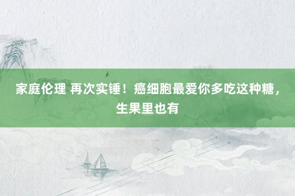 家庭伦理 再次实锤！癌细胞最爱你多吃这种糖，生果里也有