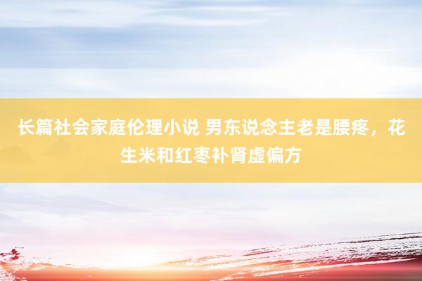 长篇社会家庭伦理小说 男东说念主老是腰疼，花生米和红枣补肾虚偏方
