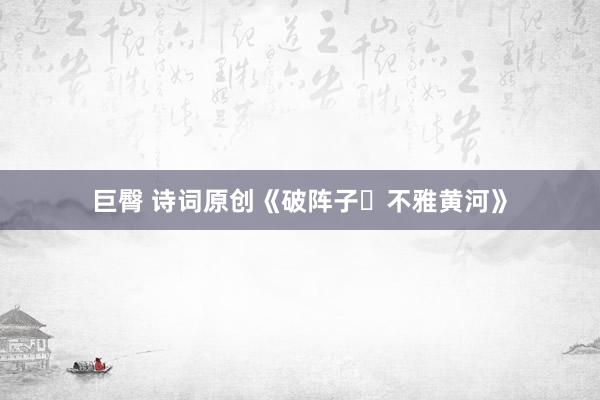 巨臀 诗词原创《破阵子・不雅黄河》