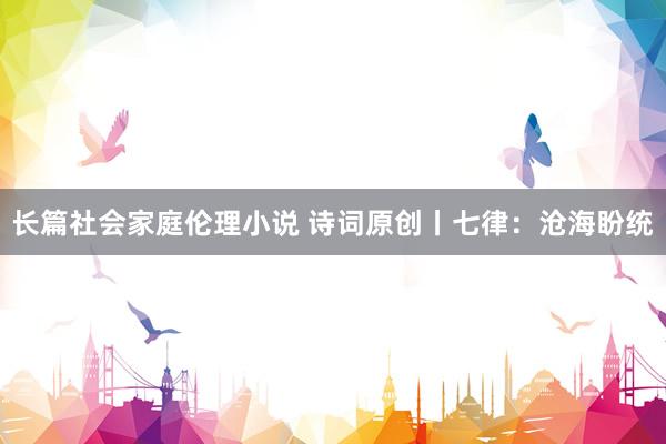 长篇社会家庭伦理小说 诗词原创丨七律：沧海盼统