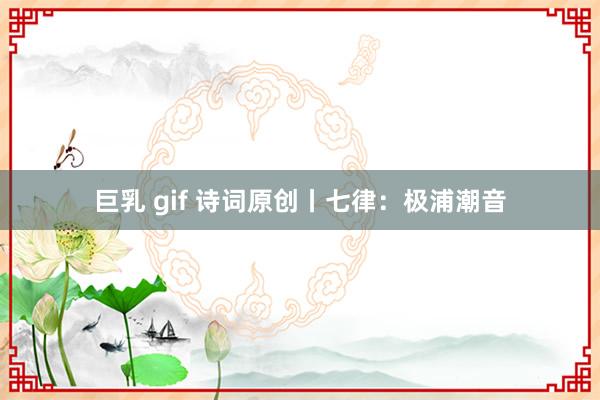巨乳 gif 诗词原创丨七律：极浦潮音