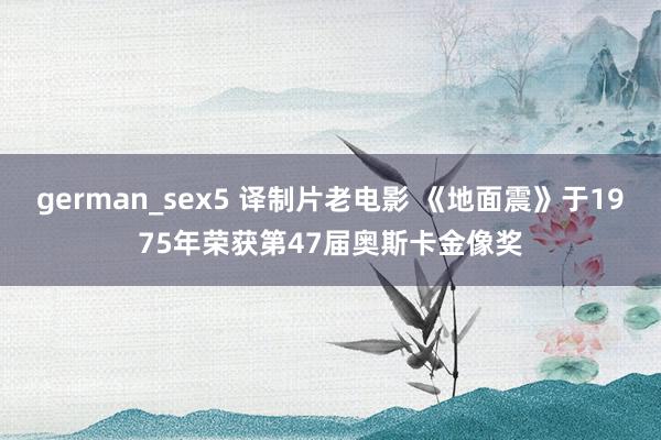 german_sex5 译制片老电影 《地面震》于1975年荣获第47届奥斯卡金像奖