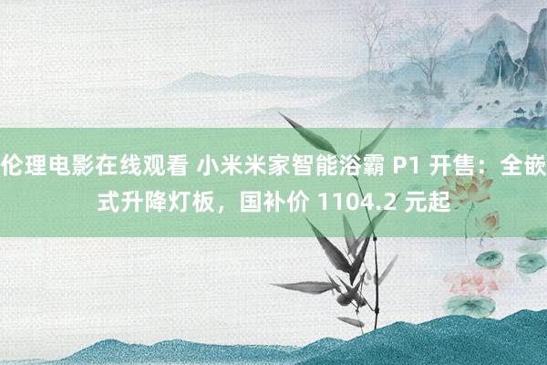 伦理电影在线观看 小米米家智能浴霸 P1 开售：全嵌式升降灯板，国补价 1104.2 元起